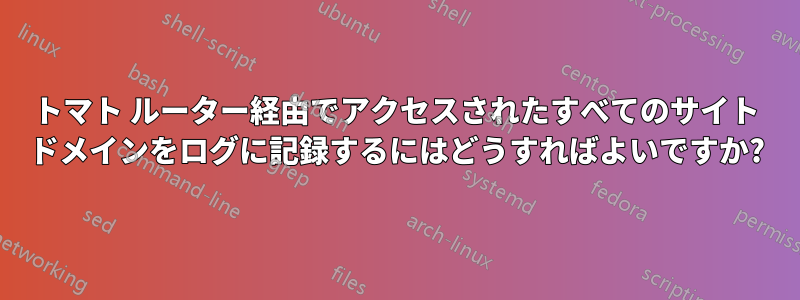 トマト ルーター経由でアクセスされたすべてのサイト ドメインをログに記録するにはどうすればよいですか?