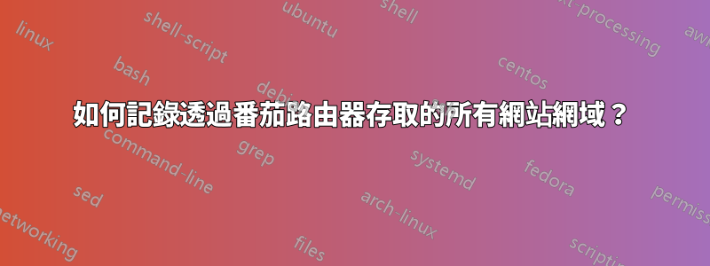 如何記錄透過番茄路由器存取的所有網站網域？