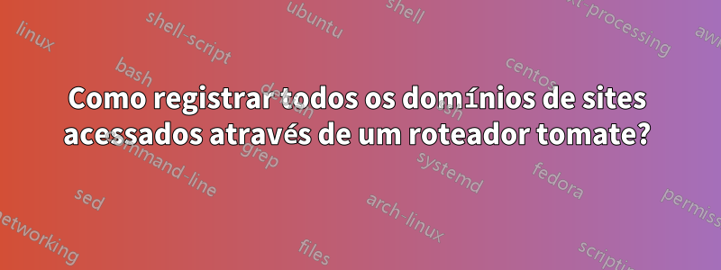 Como registrar todos os domínios de sites acessados ​​através de um roteador tomate?