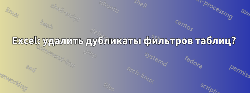 Excel: удалить дубликаты фильтров таблиц?