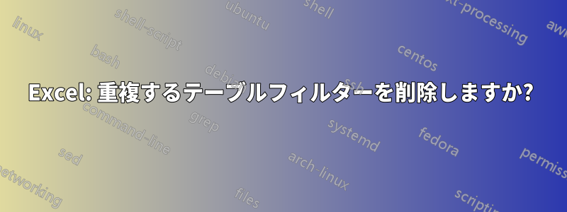 Excel: 重複するテーブルフィルターを削除しますか?