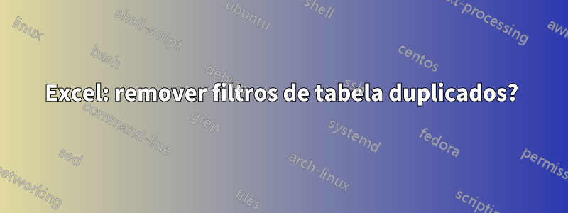 Excel: remover filtros de tabela duplicados?