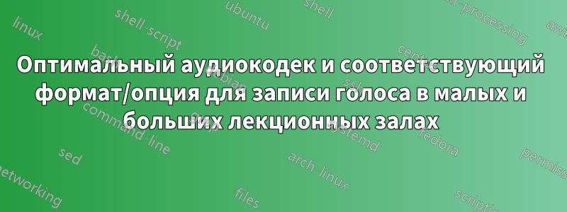 Оптимальный аудиокодек и соответствующий формат/опция для записи голоса в малых и больших лекционных залах