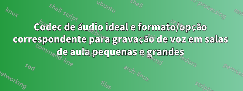 Codec de áudio ideal e formato/opção correspondente para gravação de voz em salas de aula pequenas e grandes