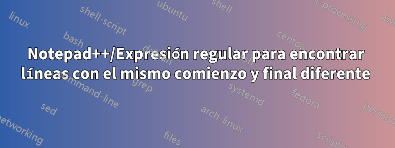 Notepad++/Expresión regular para encontrar líneas con el mismo comienzo y final diferente