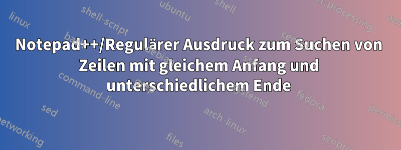 Notepad++/Regulärer Ausdruck zum Suchen von Zeilen mit gleichem Anfang und unterschiedlichem Ende