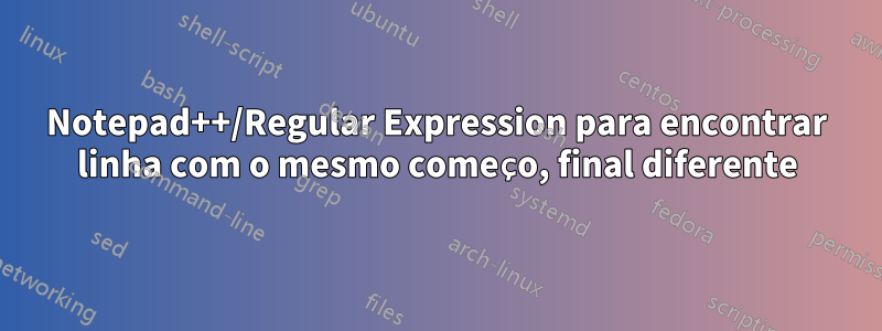 Notepad++/Regular Expression para encontrar linha com o mesmo começo, final diferente