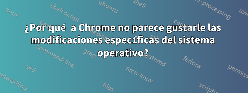 ¿Por qué a Chrome no parece gustarle las modificaciones específicas del sistema operativo?