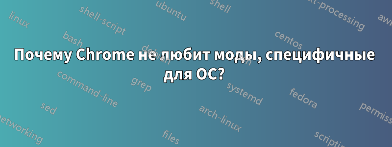 Почему Chrome не любит моды, специфичные для ОС?