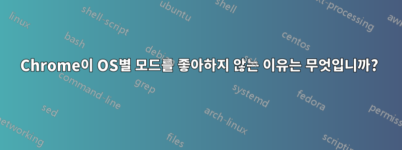 Chrome이 OS별 모드를 좋아하지 않는 이유는 무엇입니까?