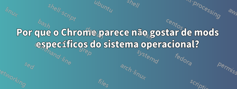 Por que o Chrome parece não gostar de mods específicos do sistema operacional?