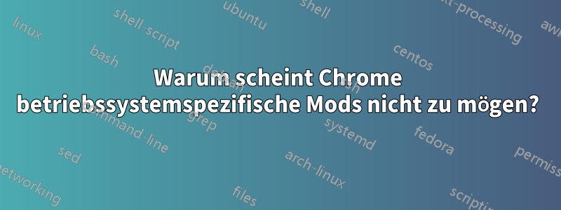 Warum scheint Chrome betriebssystemspezifische Mods nicht zu mögen?