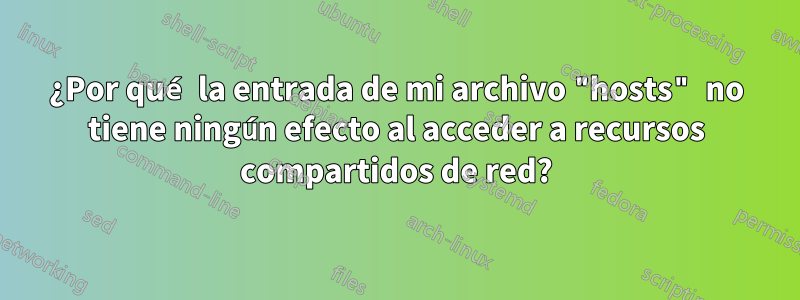 ¿Por qué la entrada de mi archivo "hosts" no tiene ningún efecto al acceder a recursos compartidos de red?