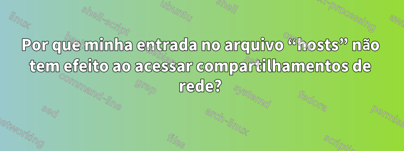 Por que minha entrada no arquivo “hosts” não tem efeito ao acessar compartilhamentos de rede?