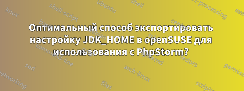 Оптимальный способ экспортировать настройку JDK_HOME в openSUSE для использования с PhpStorm?