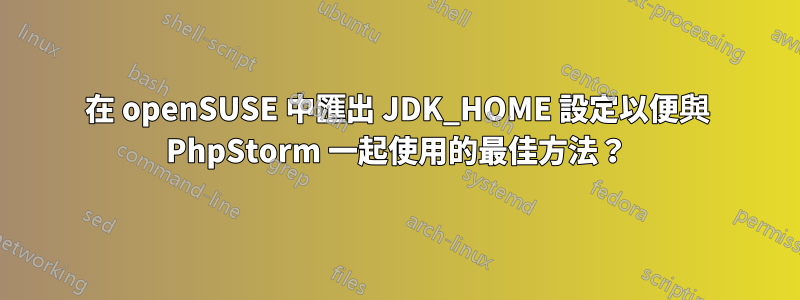 在 openSUSE 中匯出 JDK_HOME 設定以便與 PhpStorm 一起使用的最佳方法？