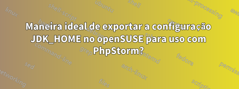 Maneira ideal de exportar a configuração JDK_HOME no openSUSE para uso com PhpStorm?