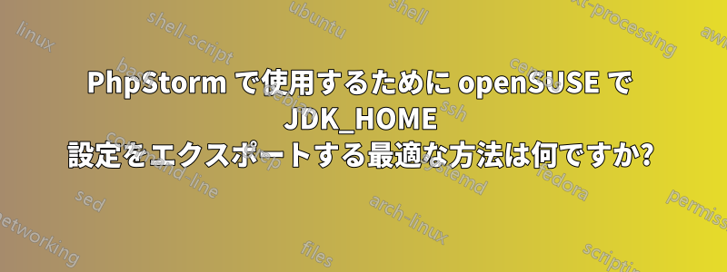 PhpStorm で使用するために openSUSE で JDK_HOME 設定をエクスポートする最適な方法は何ですか?