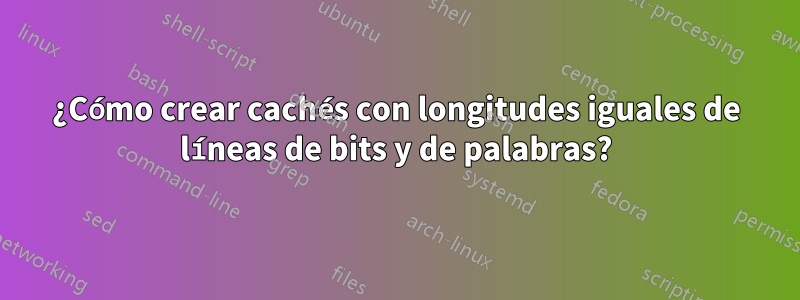 ¿Cómo crear cachés con longitudes iguales de líneas de bits y de palabras?