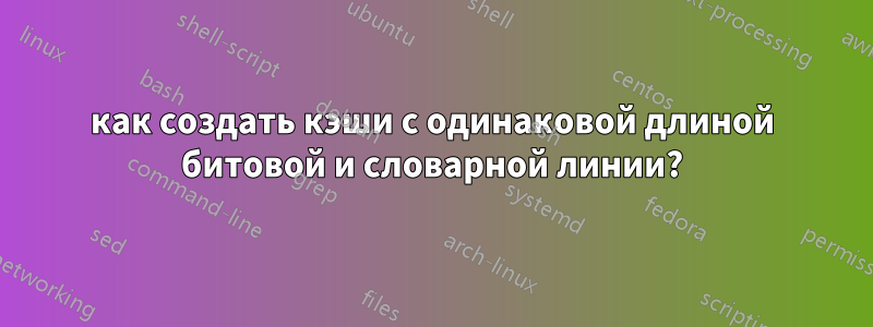 как создать кэши с одинаковой длиной битовой и словарной линии?