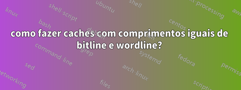 como fazer caches com comprimentos iguais de bitline e wordline?