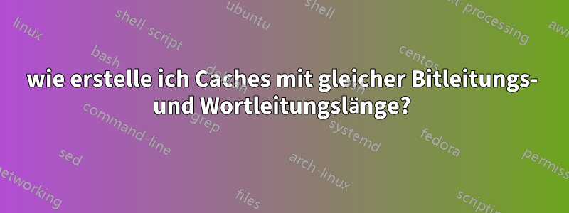 wie erstelle ich Caches mit gleicher Bitleitungs- und Wortleitungslänge?