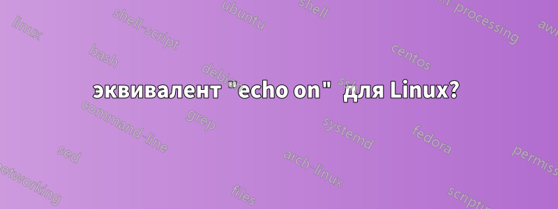 эквивалент "echo on" для Linux?