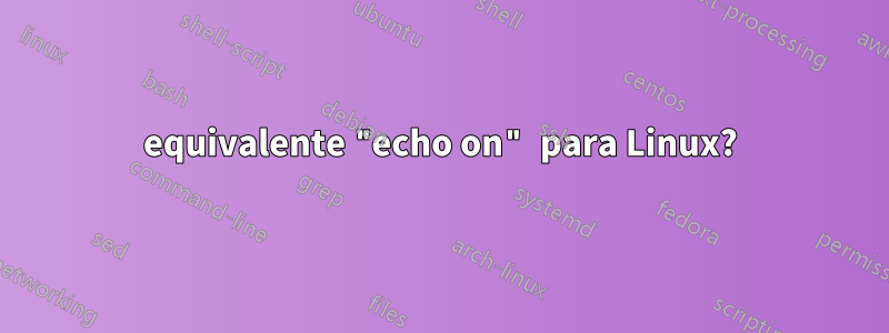 equivalente "echo on" para Linux?