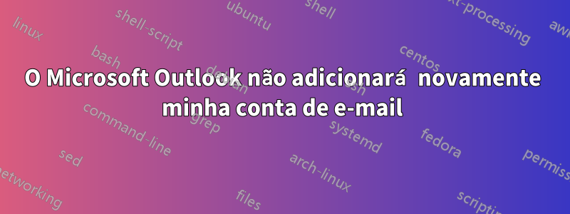 O Microsoft Outlook não adicionará novamente minha conta de e-mail