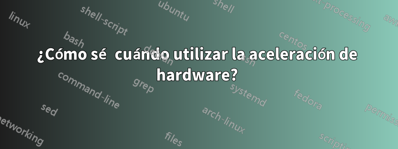 ¿Cómo sé cuándo utilizar la aceleración de hardware?