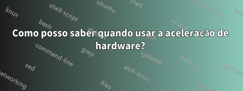 Como posso saber quando usar a aceleração de hardware?