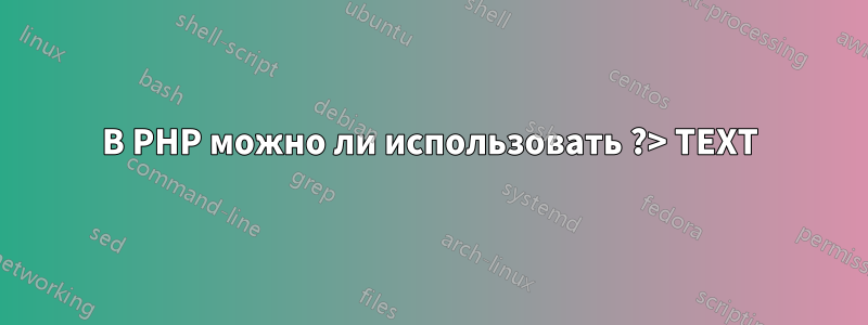 В PHP можно ли использовать ?> TEXT