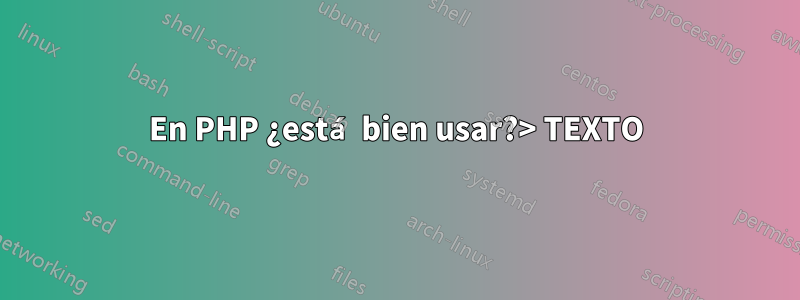 En PHP ¿está bien usar?> TEXTO