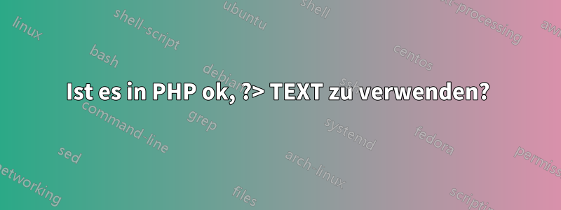 Ist es in PHP ok, ?> TEXT zu verwenden?