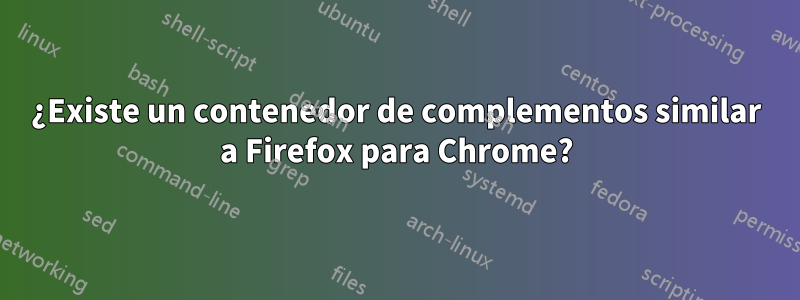 ¿Existe un contenedor de complementos similar a Firefox para Chrome?