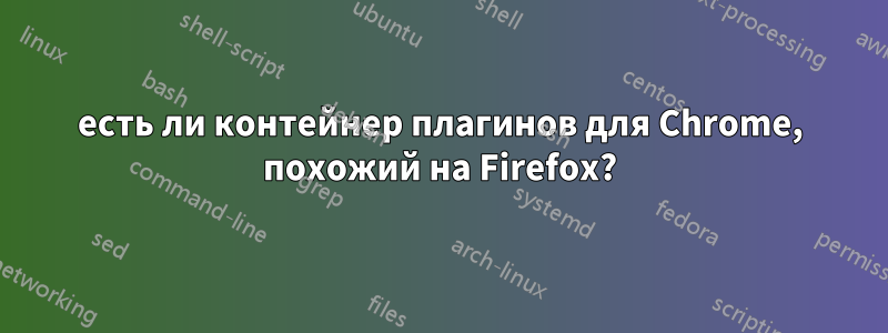 есть ли контейнер плагинов для Chrome, похожий на Firefox?