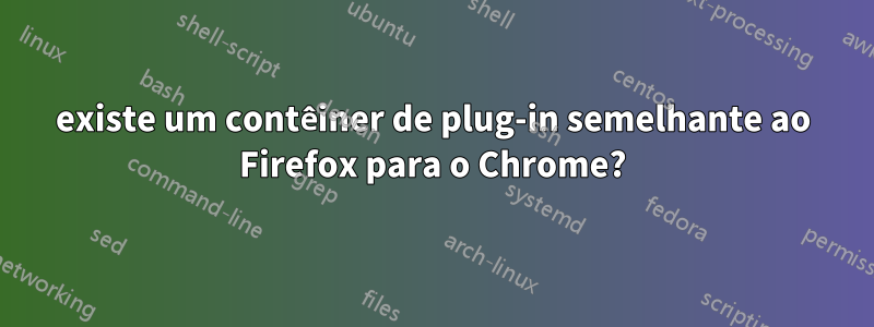 existe um contêiner de plug-in semelhante ao Firefox para o Chrome?