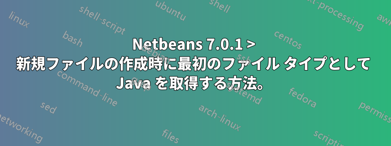 Netbeans 7.0.1 > 新規ファイルの作成時に最初のファイル タイプとして Java を取得する方法。