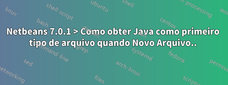 Netbeans 7.0.1 > Como obter Java como primeiro tipo de arquivo quando Novo Arquivo..