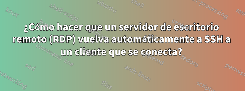 ¿Cómo hacer que un servidor de escritorio remoto (RDP) vuelva automáticamente a SSH a un cliente que se conecta?