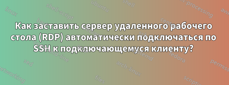 Как заставить сервер удаленного рабочего стола (RDP) автоматически подключаться по SSH к подключающемуся клиенту?