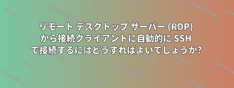 リモート デスクトップ サーバー (RDP) から接続クライアントに自動的に SSH で接続するにはどうすればよいでしょうか?