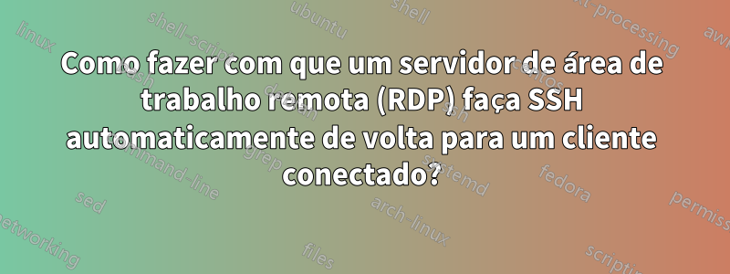 Como fazer com que um servidor de área de trabalho remota (RDP) faça SSH automaticamente de volta para um cliente conectado?