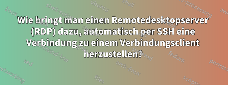 Wie bringt man einen Remotedesktopserver (RDP) dazu, automatisch per SSH eine Verbindung zu einem Verbindungsclient herzustellen?