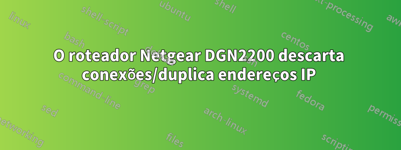 O roteador Netgear DGN2200 descarta conexões/duplica endereços IP