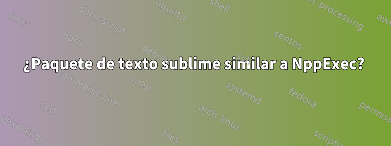 ¿Paquete de texto sublime similar a NppExec?