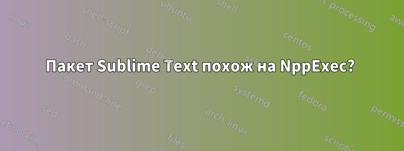 Пакет Sublime Text похож на NppExec?