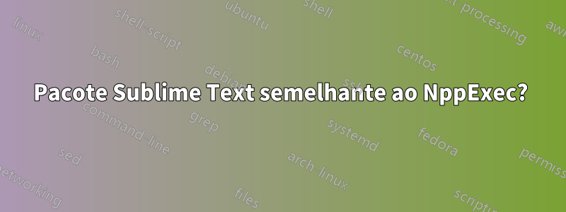 Pacote Sublime Text semelhante ao NppExec?