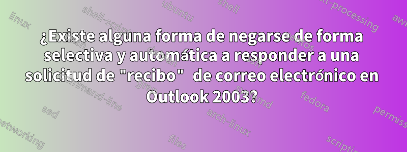 ¿Existe alguna forma de negarse de forma selectiva y automática a responder a una solicitud de "recibo" de correo electrónico en Outlook 2003?