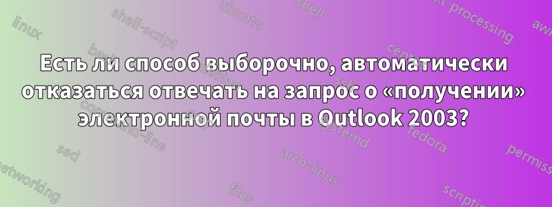 Есть ли способ выборочно, автоматически отказаться отвечать на запрос о «получении» электронной почты в Outlook 2003?